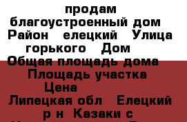 продам благоустроенный дом › Район ­ елецкий › Улица ­ горького › Дом ­ 29 › Общая площадь дома ­ 80 › Площадь участка ­ 50 › Цена ­ 3 000 000 - Липецкая обл., Елецкий р-н, Казаки с. Недвижимость » Дома, коттеджи, дачи продажа   . Липецкая обл.